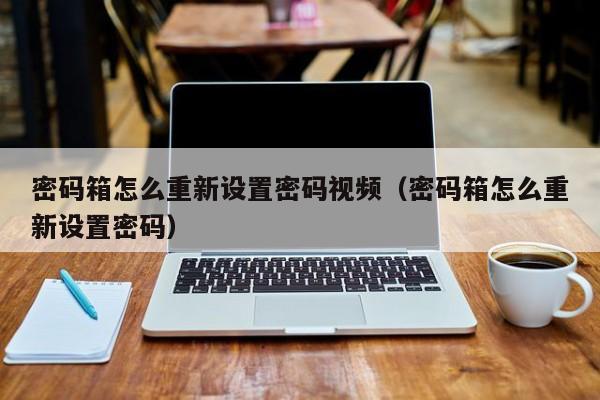 密码箱怎么重新设置密码视频（密码箱怎么重新设置密码） 